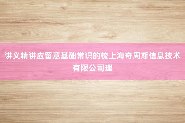 讲义精讲应留意基础常识的梳上海奇周斯信息技术有限公司理